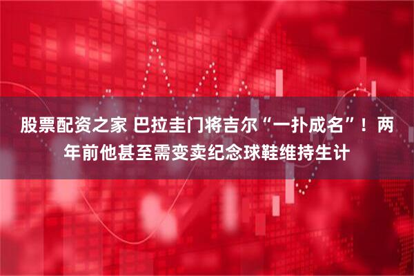 股票配资之家 巴拉圭门将吉尔“一扑成名”！两年前他甚至需变卖纪念球鞋维持生计