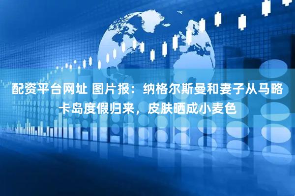 配资平台网址 图片报：纳格尔斯曼和妻子从马略卡岛度假归来，皮肤晒成小麦色