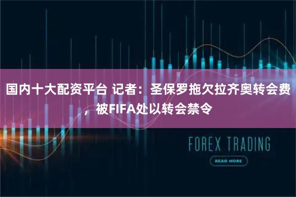 国内十大配资平台 记者：圣保罗拖欠拉齐奥转会费，被FIFA处以转会禁令