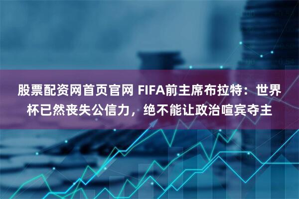 股票配资网首页官网 FIFA前主席布拉特：世界杯已然丧失公信力，绝不能让政治喧宾夺主
