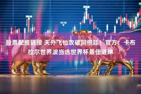 股票配资链接 天外飞仙攻破阿根廷！官方：卡布拉尔世界波当选世界杯最佳进球