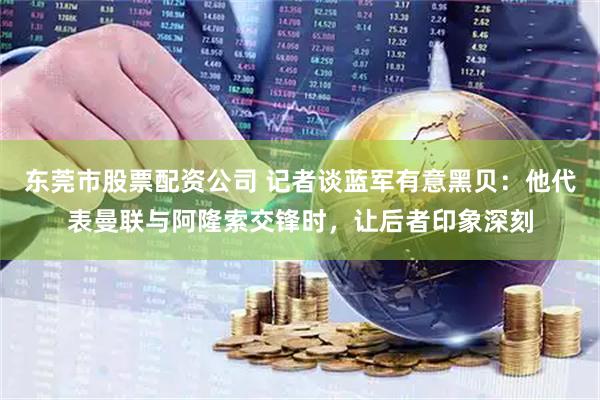 东莞市股票配资公司 记者谈蓝军有意黑贝：他代表曼联与阿隆索交锋时，让后者印象深刻