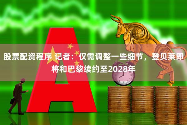股票配资程序 记者：仅需调整一些细节，登贝莱即将和巴黎续约至2028年