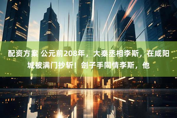 配资方案 公元前208年，大秦丞相李斯，在咸阳城被满门抄斩！刽子手同情李斯，他