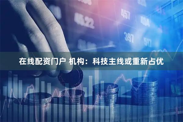 在线配资门户 机构：科技主线或重新占优