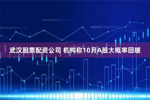 武汉股票配资公司 机构称10月A股大概率回暖